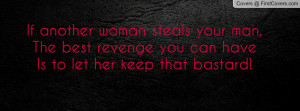 ... your man,The best revenge you can haveIs to let her keep that bastard