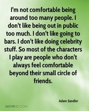 Adam Sandler - I'm not comfortable being around too many people. I don ...