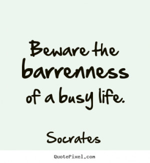 Life quotes - Beware the barrenness of a busy life.