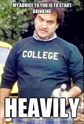 my advice to you is to start drinking heavily - Belushi Advice