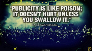 Publicity is like poison; it doesn't hurt unless you swallow it.