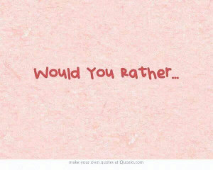 Would you rather. . .