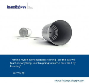 Listen to learn! Here is a nice quote from Larry King about listening.