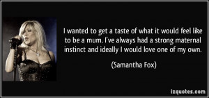 ... maternal instinct and ideally I would love one of my own. - Samantha
