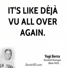 Yogi Berra - It's like déjà vu all over again.