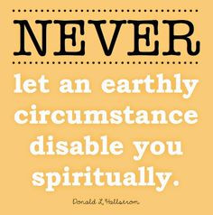 Never let an earthly circumstance disable you spiritually. (I need ...