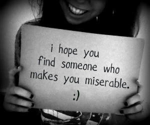 hope you find someone who makes you miserable.