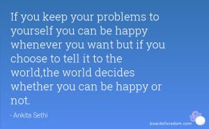 If you keep your problems to yourself you can be happy whenever you ...