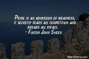 Pride is an admission of weakness, it secretly fears all competition ...