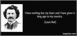 ... but my heart and I have given it long ago to my country. - Louis Riel