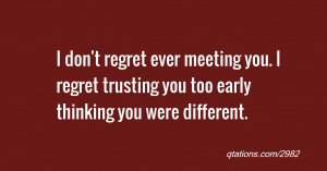 regret ever meeting you. I regret trusting you too early thinking you ...