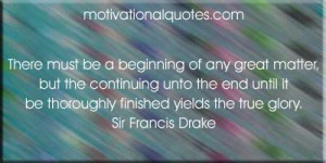 ... it be thoroughly finished yields the true glory. -Sir Francis Drake
