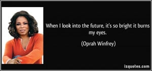 When I look into the future, it's so bright it burns my eyes. - Oprah ...