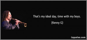 That's my ideal day, time with my boys. - Kenny G