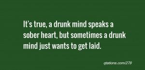 It's true, a drunk mind speaks a sober heart, but sometimes a drunk ...