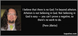 there is no God. I'm beyond atheism. Atheism is not believing in God ...