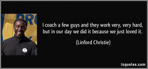 coach a few guys and they work very, very hard, but in our day we ...
