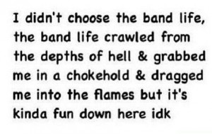 didn't choose the band life, the band life crawled from the depths ...