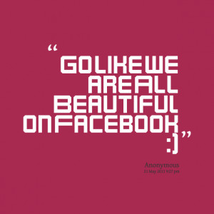 Quotes Picture: go like we are all beautiful on facebook :)
