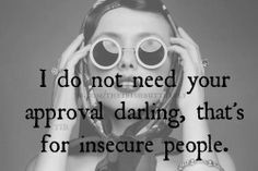 do not need your approval darling - that's for insecure people. More