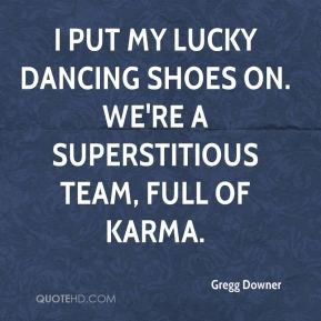 Gregg Downer - I put my lucky dancing shoes on. We're a superstitious ...