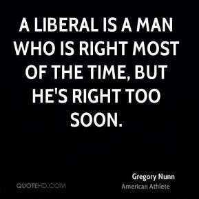 Gregory Nunn - A liberal is a man who is right most of the time, but ...