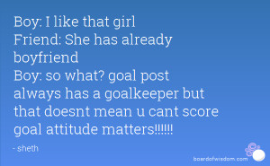Friend: She has already boyfriend Boy: so what? goal post always has ...