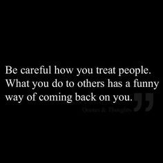 ... people...What you do to others has a funny way of coming back on you