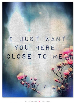 just want you here. Close to me Picture Quote #1