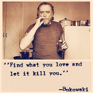 Find What You Love and let It Kill You” ~ Life Quote