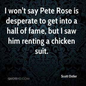 Scott Ostler - I won't say Pete Rose is desperate to get into a hall ...