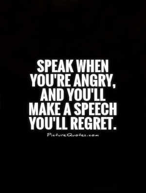 ... you're angry, and you'll make a speech you'll regret Picture Quote #1
