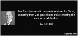 Real Christians revel in desperate ventures for Christ, expecting from ...