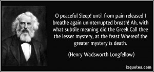 ... Whereof the greater mystery is death. - Henry Wadsworth Longfellow