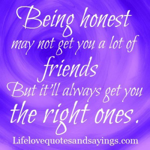 Being honest may not get you a lot of friends But it'll always get you ...