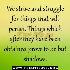 We strive and struggle for things that will perish. Things which after ...
