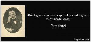 ... in a man is apt to keep out a great many smaller ones. - Bret Harte