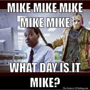 Mike Mike Mike Mike MikeWhat day is it Mike?