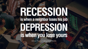 Recession is when a neighbor loses his job. Depression is when you ...