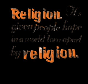 Religion. It's given people hope in a world torn apart by religion.