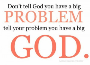 ... Tell God You Have a Big Problem Tell Your Problem You Have a Big God