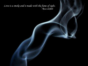 Love is a smoke and is made with the fume of sighs. Romeo and Juliet