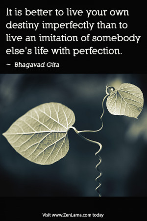 ... It is better to live your own destiny imperfectly.... ~ Bhagavad Gita