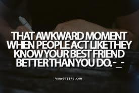 The awkard moment, when people act like they know your best friend ...
