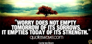 Worry does not empty tomorrow of its sorrow. It empties today of its ...