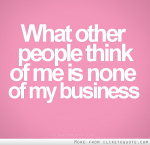 What other people think of me is none of my business.