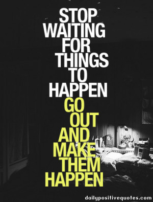 Stop waiting for things to happen, go out and make them happen