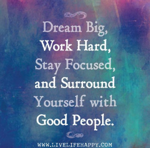 ... big, work hard, stay focused, and surround yourself with good people
