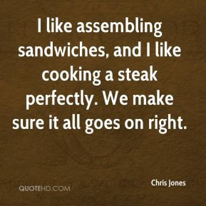 Chris Jones - I like assembling sandwiches, and I like cooking a steak ...