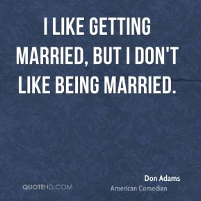 Don Adams - I like getting married, but I don't like being married.